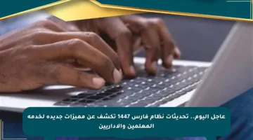 عاجل اليوم.. تحديثات نظام فارس 1447 تكشف عن مميزات جديدة لخدمة المعلمين والإداريين